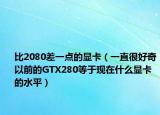 比2080差一点的显卡（一直很好奇以前的GTX280等于现在什么显卡的水平）