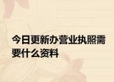 今日更新办营业执照需要什么资料