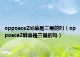 oppoace2屏幕是三星的吗（oppoace2屏幕是三星的吗）