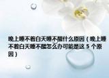 晚上睡不着白天睡不醒什么原因（晚上睡不着白天睡不醒怎么办可能是这 5 个原因）