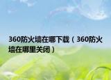 360防火墙在哪下载（360防火墙在哪里关闭）