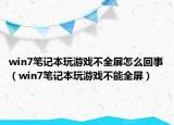 win7笔记本玩游戏不全屏怎么回事（win7笔记本玩游戏不能全屏）