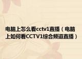 电脑上怎么看cctv1直播（电脑上如何看CCTV1综合频道直播）