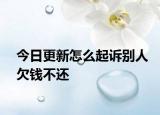 今日更新怎么起诉别人欠钱不还