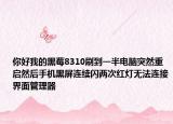 你好我的黑莓8310刷到一半电脑突然重启然后手机黑屏连续闪两次红灯无法连接界面管理器