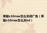 荣耀x10max怎么关闭广告（荣耀x10max怎么关hd）