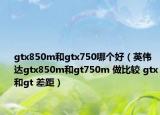 gtx850m和gtx750哪个好（英伟达gtx850m和gt750m 做比较 gtx和gt 差距）