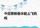 今日更新香水能上飞机吗