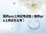 医药gsp上岗证考试题（医药gsp上岗证怎么考）