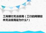 工商银行无法使用（工行的网银控件无法使用是为什么?）