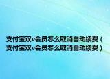 支付宝双v会员怎么取消自动续费（支付宝双v会员怎么取消自动续费）