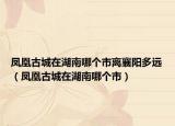 凤凰古城在湖南哪个市离襄阳多远（凤凰古城在湖南哪个市）
