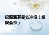 绞股蓝茶怎么冲泡（绞股蓝茶）