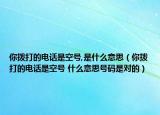 你拨打的电话是空号,是什么意思（你拨打的电话是空号 什么意思号码是对的）