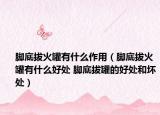 脚底拔火罐有什么作用（脚底拔火罐有什么好处 脚底拔罐的好处和坏处）