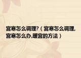 宫寒怎么调理?（宫寒怎么调理,宫寒怎么办,暖宫的方法）