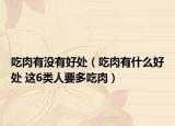 吃肉有没有好处（吃肉有什么好处 这6类人要多吃肉）