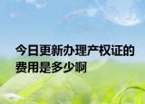 今日更新办理产权证的费用是多少啊