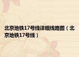 北京地铁17号线详细线路图（北京地铁17号线）