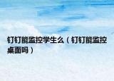 钉钉能监控学生么（钉钉能监控桌面吗）