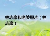 林志豪和老婆照片（林志豪）