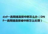 dnf一直网络连接中断怎么办（DNF一直网络连接被中断怎么处理）