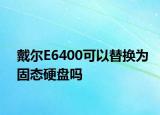 戴尔E6400可以替换为固态硬盘吗