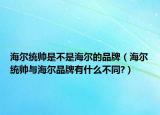 海尔统帅是不是海尔的品牌（海尔统帅与海尔品牌有什么不同?）