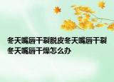 冬天嘴唇干裂脱皮冬天嘴唇干裂冬天嘴唇干燥怎么办