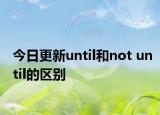 今日更新until和not until的区别