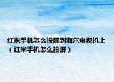 红米手机怎么投屏到海尔电视机上（红米手机怎么投屏）