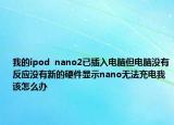 我的ipod  nano2已插入电脑但电脑没有反应没有新的硬件显示nano无法充电我该怎么办