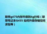 联想g475内存升级到4g行吗（联想笔记本G455 如何升级存储空间求指导）