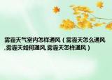雾霾天气室内怎样通风（雾霾天怎么通风,雾霾天如何通风,雾霾天怎样通风）