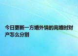今日更新一方婚外情的离婚时财产怎么分割