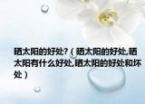 晒太阳的好处?（晒太阳的好处,晒太阳有什么好处,晒太阳的好处和坏处）
