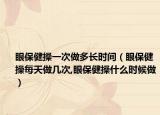 眼保健操一次做多长时间（眼保健操每天做几次,眼保健操什么时候做）