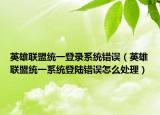 英雄联盟统一登录系统错误（英雄联盟统一系统登陆错误怎么处理）