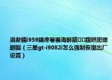 涓夋槦i959鎬庝箞褰诲簳鎭㈠鍑哄巶璁剧疆（三星gt-i9082i怎么强制恢復出厂设置）