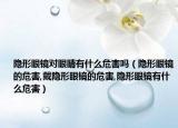 隐形眼镜对眼睛有什么危害吗（隐形眼镜的危害,戴隐形眼镜的危害,隐形眼镜有什么危害）