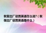 恢复出厂设置英语怎么说?（恢復出厂设置英语是什么）