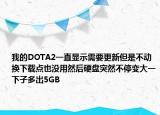 我的DOTA2一直显示需要更新但是不动换下载点也没用然后硬盘突然不停变大一下子多出5GB