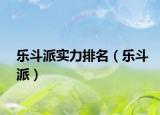 乐斗派实力排名（乐斗派）