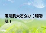 咀嚼肌大怎么办（咀嚼肌）
