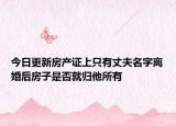 今日更新房产证上只有丈夫名字离婚后房子是否就归他所有