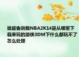 谁能告诉我NBA2K14是从哪里下载来玩的游侠3DM下什么都玩不了怎么处理