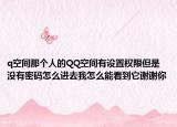 q空间那个人的QQ空间有设置权限但是没有密码怎么进去我怎么能看到它谢谢你