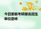 今日更新考研报名招生单位是啥