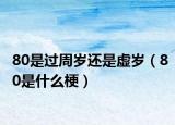 80是过周岁还是虚岁（80是什么梗）