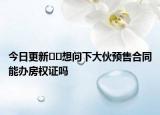 今日更新﻿﻿想问下大伙预售合同能办房权证吗